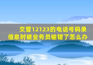 交管12123的电话号码录信息时被业务员输错了怎么办