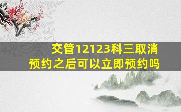 交管12123科三取消预约之后可以立即预约吗