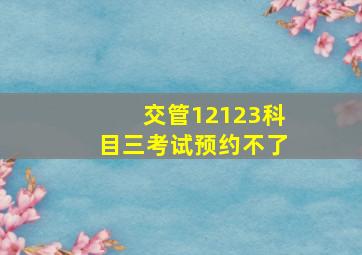 交管12123科目三考试预约不了