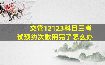 交管12123科目三考试预约次数用完了怎么办