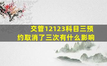 交管12123科目三预约取消了三次有什么影响