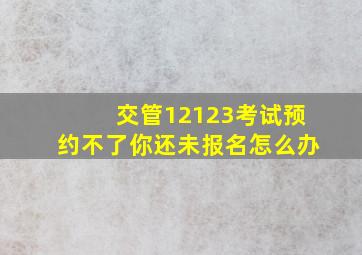 交管12123考试预约不了你还未报名怎么办