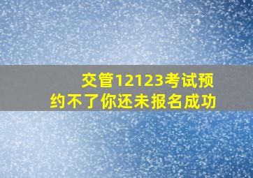 交管12123考试预约不了你还未报名成功