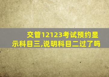 交管12123考试预约显示科目三,说明科目二过了吗