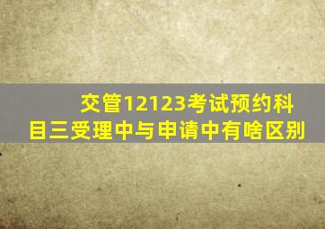 交管12123考试预约科目三受理中与申请中有啥区别