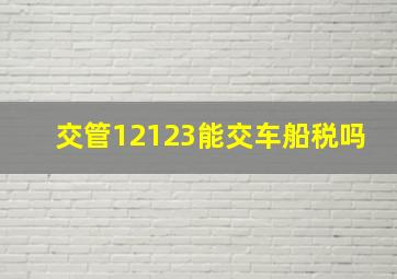 交管12123能交车船税吗