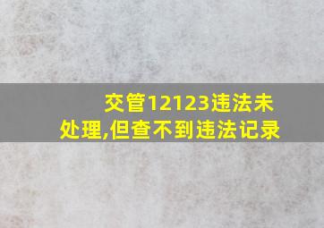 交管12123违法未处理,但查不到违法记录