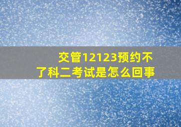 交管12123预约不了科二考试是怎么回事