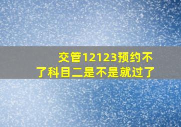 交管12123预约不了科目二是不是就过了