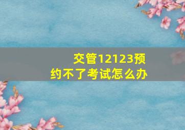 交管12123预约不了考试怎么办