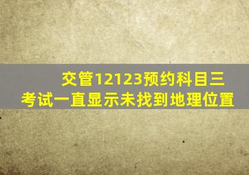 交管12123预约科目三考试一直显示未找到地理位置