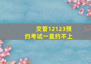 交管12123预约考试一直约不上