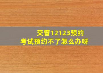 交管12123预约考试预约不了怎么办呀