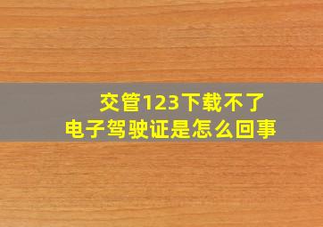 交管123下载不了电子驾驶证是怎么回事