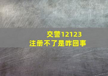 交警12123注册不了是咋回事