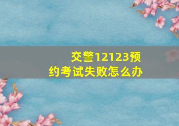 交警12123预约考试失败怎么办