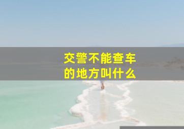 交警不能查车的地方叫什么