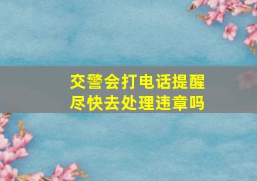 交警会打电话提醒尽快去处理违章吗