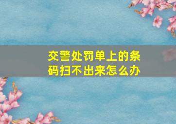 交警处罚单上的条码扫不出来怎么办