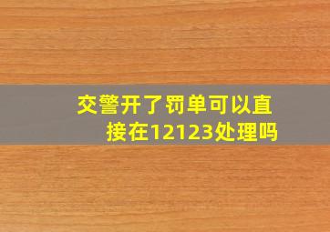 交警开了罚单可以直接在12123处理吗