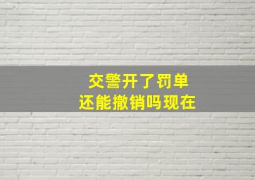 交警开了罚单还能撤销吗现在