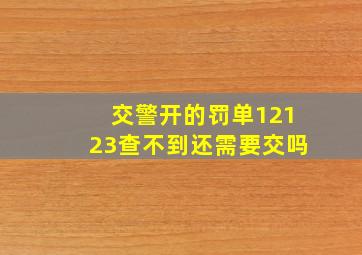 交警开的罚单12123查不到还需要交吗