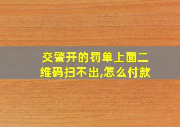 交警开的罚单上面二维码扫不出,怎么付款