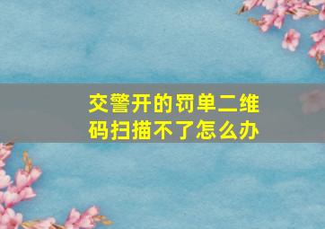 交警开的罚单二维码扫描不了怎么办