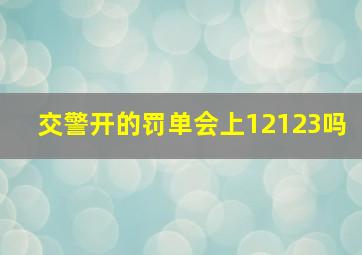 交警开的罚单会上12123吗