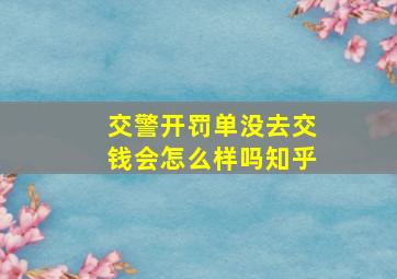 交警开罚单没去交钱会怎么样吗知乎