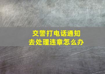 交警打电话通知去处理违章怎么办