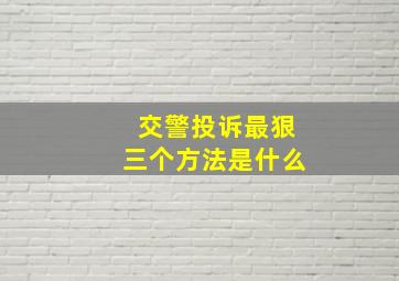 交警投诉最狠三个方法是什么