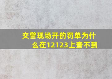 交警现场开的罚单为什么在12123上查不到