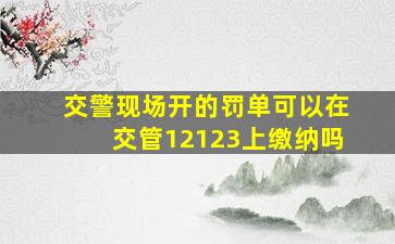 交警现场开的罚单可以在交管12123上缴纳吗