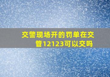 交警现场开的罚单在交管12123可以交吗