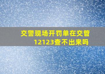 交警现场开罚单在交管12123查不出来吗