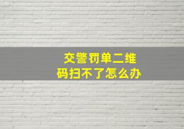 交警罚单二维码扫不了怎么办