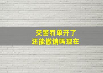 交警罚单开了还能撤销吗现在