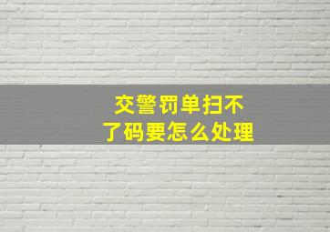 交警罚单扫不了码要怎么处理