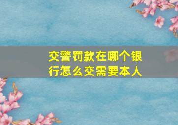 交警罚款在哪个银行怎么交需要本人