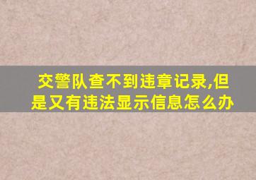 交警队查不到违章记录,但是又有违法显示信息怎么办