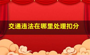 交通违法在哪里处理扣分