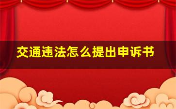 交通违法怎么提出申诉书