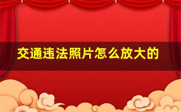 交通违法照片怎么放大的