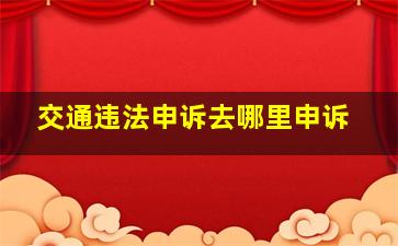 交通违法申诉去哪里申诉