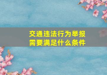 交通违法行为举报需要满足什么条件