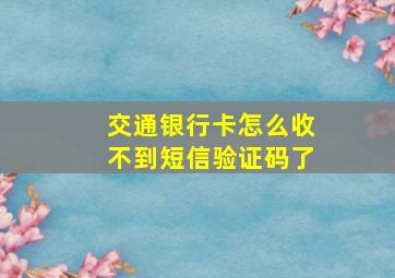 交通银行卡怎么收不到短信验证码了