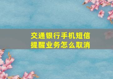 交通银行手机短信提醒业务怎么取消