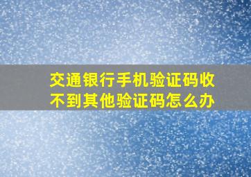 交通银行手机验证码收不到其他验证码怎么办