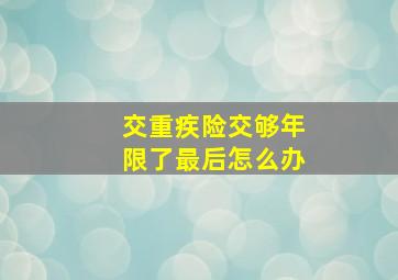 交重疾险交够年限了最后怎么办